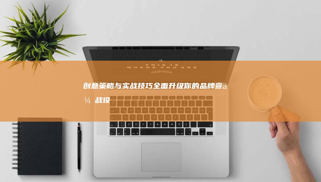 创意策略与实战技巧：全面升级你的品牌宣传战役