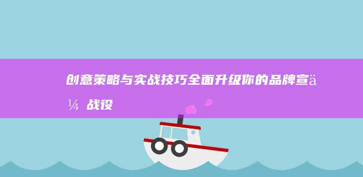 创意策略与实战技巧：全面升级你的品牌宣传战役